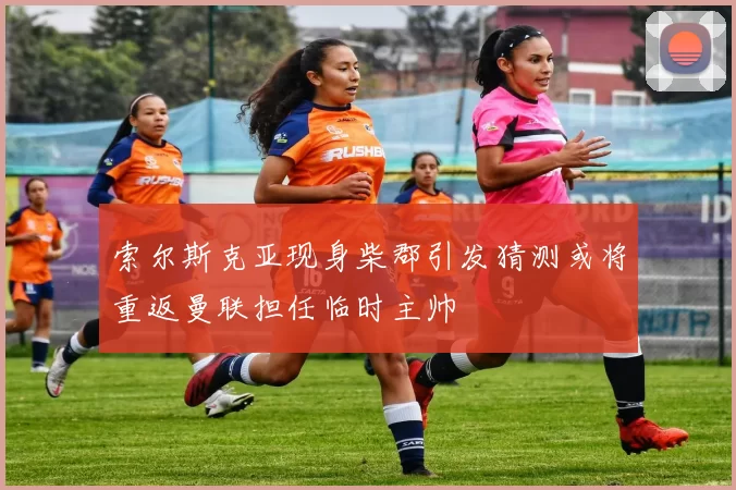 索尔斯克亚现身柴郡引发猜测或将重返曼联担任临时主帅