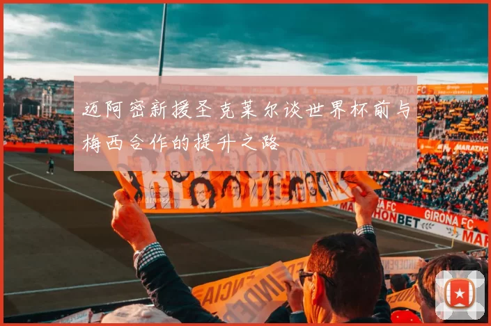 迈阿密新援圣克莱尔谈世界杯前与梅西合作的提升之路