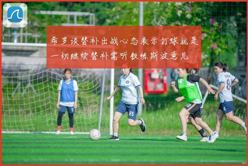 希罗谈替补出战心态表示打球就是一切继续替补需听教练斯波意见