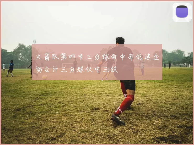 火箭队第四节三分球命中率低迷全场合计三分球仅中三投
