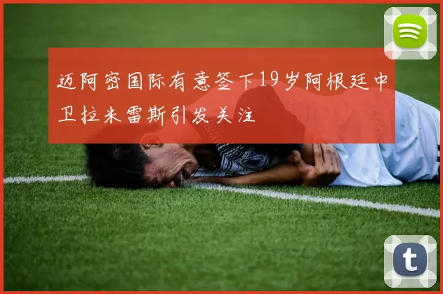 迈阿密国际有意签下19岁阿根廷中卫拉米雷斯引发关注