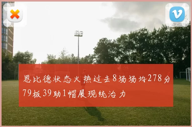 恩比德状态火热过去8场场均278分79板39助1帽展现统治力