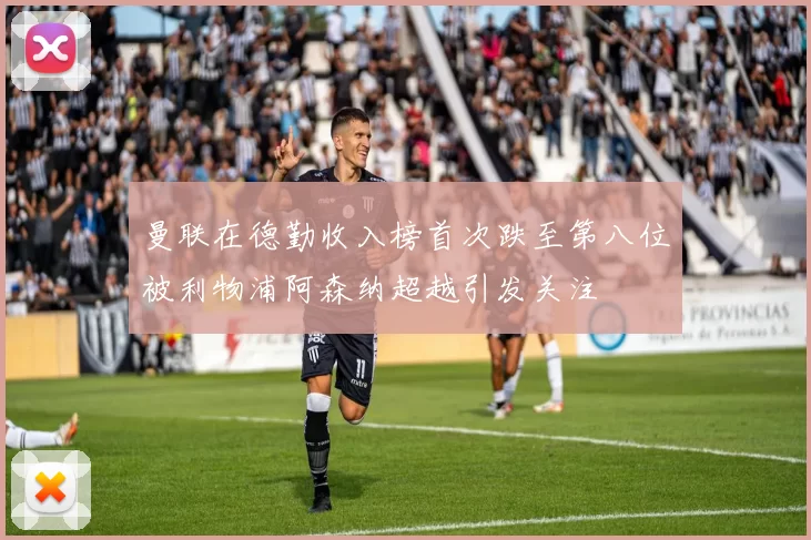 曼联在德勤收入榜首次跌至第八位被利物浦阿森纳超越引发关注