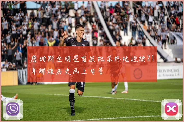 詹姆斯全明星首发纪录终结连续21年辉煌历史画上句号