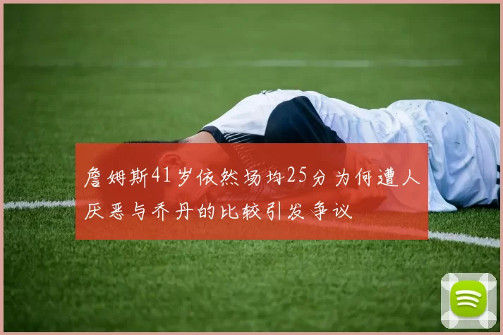 詹姆斯41岁依然场均25分为何遭人厌恶与乔丹的比较引发争议