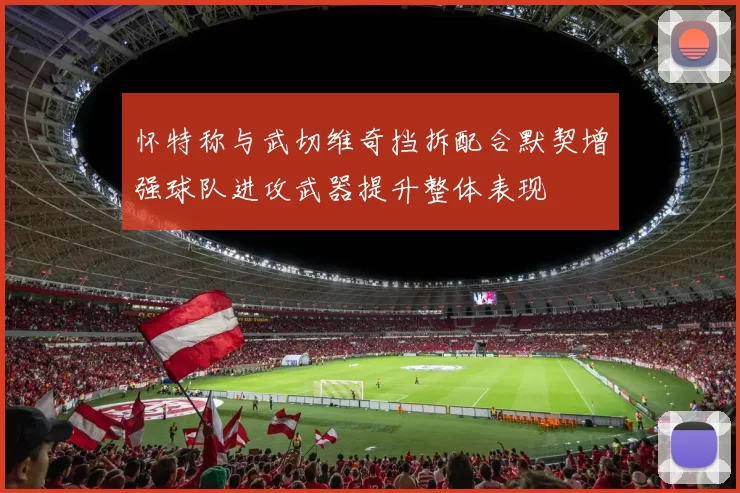 怀特称与武切维奇挡拆配合默契增强球队进攻武器提升整体表现