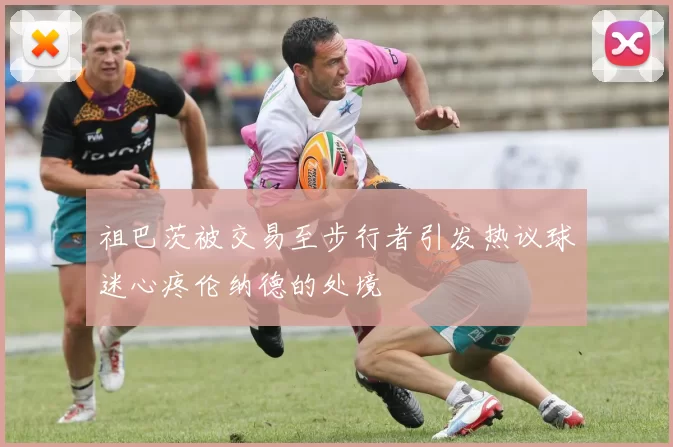 祖巴茨被交易至步行者引发热议球迷心疼伦纳德的处境